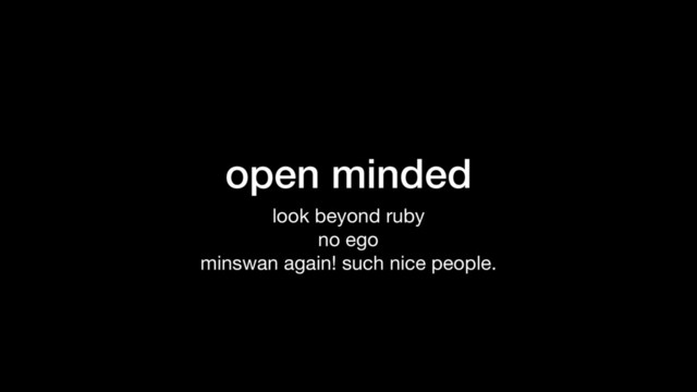 open minded
look beyond ruby

no ego

minswan again! such nice people.

