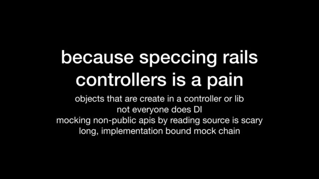 because speccing rails
controllers is a pain
objects that are create in a controller or lib

not everyone does DI

mocking non-public apis by reading source is scary

long, implementation bound mock chain

