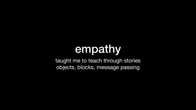 empathy
taught me to teach through stories

objects, blocks, message passing

