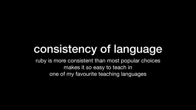 consistency of language
ruby is more consistent than most popular choices

makes it so easy to teach in

one of my favourite teaching languages

