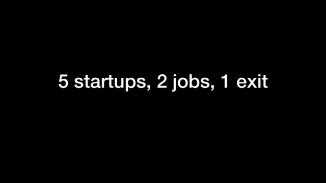 5 startups, 2 jobs, 1 exit
