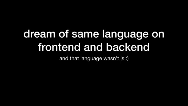 dream of same language on
frontend and backend
and that language wasn’t js :)
