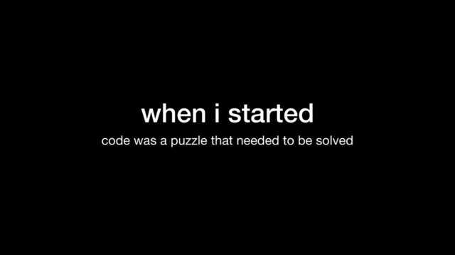 when i started
code was a puzzle that needed to be solved
