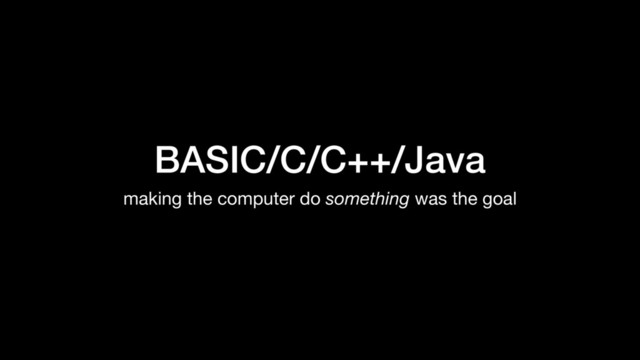 BASIC/C/C++/Java
making the computer do something was the goal
