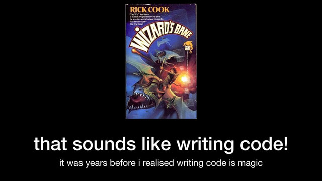 that sounds like writing code!
it was years before i realised writing code is magic
