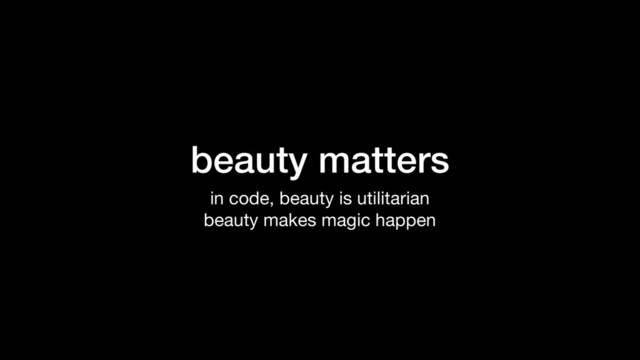 beauty matters
in code, beauty is utilitarian

beauty makes magic happen

