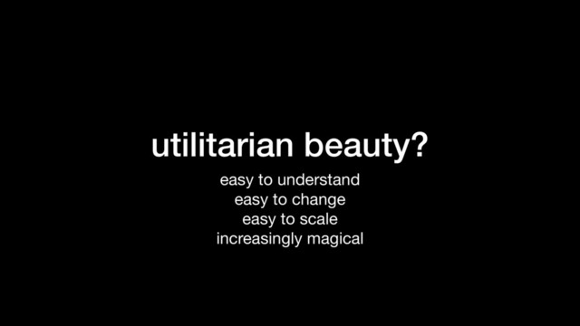 utilitarian beauty?
easy to understand

easy to change

easy to scale

increasingly magical
