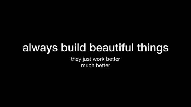 always build beautiful things
they just work better

much better
