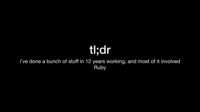 tl;dr
i’ve done a bunch of stuﬀ in 12 years working, and most of it involved
Ruby
