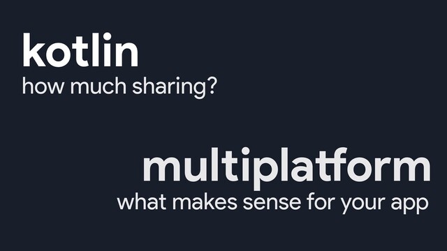 how much sharing?
what makes sense for your app
kotlin
multiplatform
