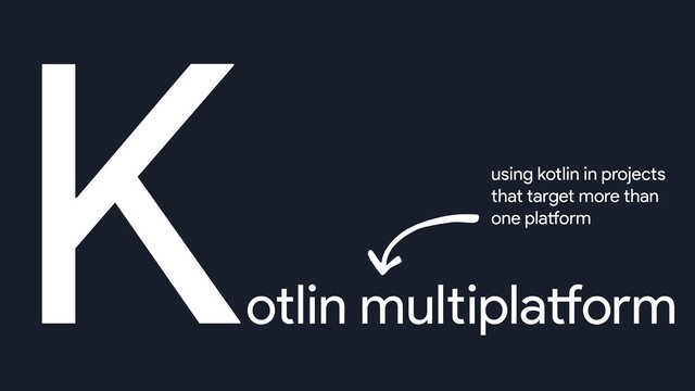 K
otlin multiplatform
using kotlin in projects
that target more than
one platform
