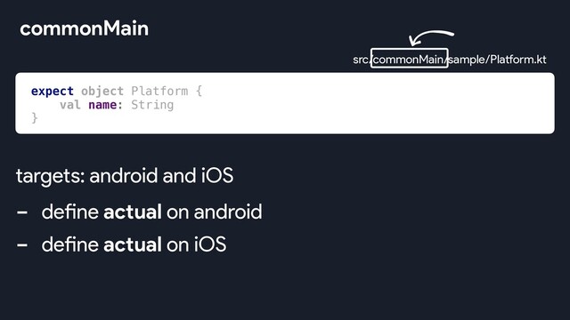 commonMain
src/commonMain/sample/Platform.kt
- define actual on android
- define actual on iOS
targets: android and iOS
expect object Platform {
val name: String
}
