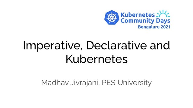 Imperative, Declarative and
Kubernetes
Madhav Jivrajani, PES University
