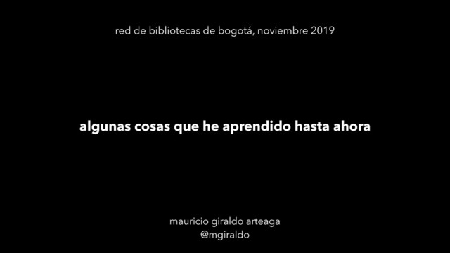mauricio giraldo arteaga
@mgiraldo
algunas cosas que he aprendido hasta ahora
red de bibliotecas de bogotá, noviembre 2019
