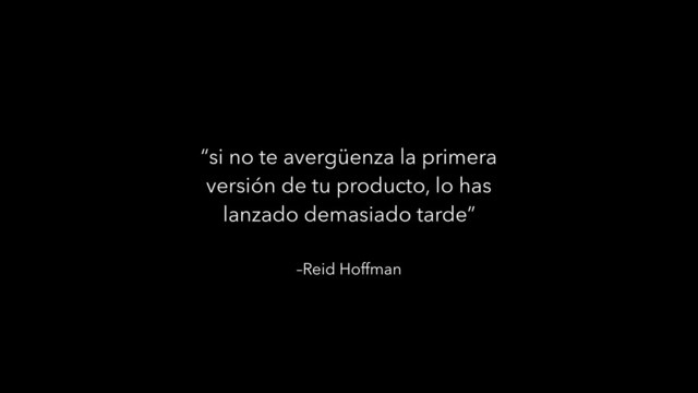 –Reid Hoffman
“si no te avergüenza la primera
versión de tu producto, lo has
lanzado demasiado tarde”
