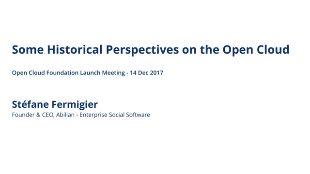 Stéfane Fermigier
Founder & CEO, Abilian - Enterprise Social Software
Some Historical Perspectives on the Open Cloud
Open Cloud Foundation Launch Meeting - 14 Dec 2017

