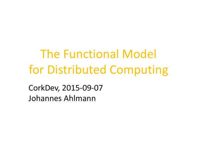 The Functional Model
for Distributed Computing
CorkDev, 2015-09-07
Johannes Ahlmann
