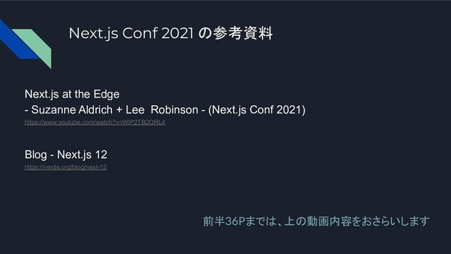 Next.js Conf 2021 の参考資料
Next.js at the Edge
- Suzanne Aldrich + Lee Robinson - (Next.js Conf 2021)
https://www.youtube.com/watch?v=WlP2TB2ORL4
Blog - Next.js 12
https://nextjs.org/blog/next-12
前半36Pまでは、上の動画内容をおさらいします

