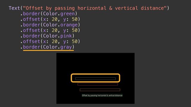 Text("Offset by passing horizontal & vertical distance")


.border(Color.green)


.offset(x: 20, y: 50)


.border(Color.orange)


.offset(x: 20, y: 50)


.border(Color.pink)


.offset(x: 20, y: 50)


.border(Color.gray)
