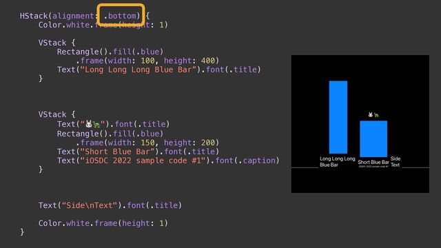 HStack(alignment: .bottom) {


Color.white.frame(height: 1)




VStack {


Rectangle().fill(.blue)


.frame(width: 100, height: 400)


Text("Long Long Long Blue Bar”).font(.title)


}




VStack {


Text(“🐰🐢").font(.title)


Rectangle().fill(.blue)


.frame(width: 150, height: 200)


Text("Short Blue Bar”).font(.title)


Text("iOSDC 2022 sample code #1").font(.caption)


}


Text(“Side\nText").font(.title)




Color.white.frame(height: 1)


}
