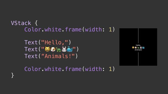VStack {


Color.white.frame(width: 1)


Text("Hello,")


Text("😺🐶🐢🐰🐳")


Text(“Animals!")


Color.white.frame(width: 1)


}
