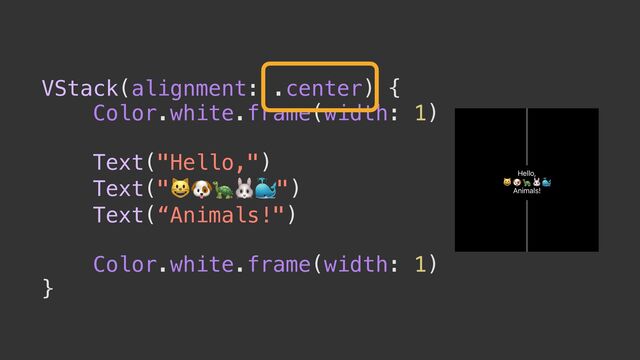 VStack(alignment: .center) {


Color.white.frame(width: 1)


Text("Hello,")


Text("😺🐶🐢🐰🐳")


Text(“Animals!")


Color.white.frame(width: 1)


}

