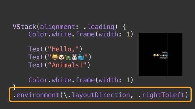 VStack(alignment: .leading) {


Color.white.frame(width: 1)


Text("Hello,")


Text("😺🐶🐢🐰🐳")


Text(“Animals!")


Color.white.frame(width: 1)


}


.environment(\.layoutDirection, .rightToLeft)
