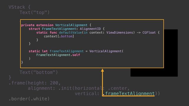 VStack {


Text("top")


Text("""


⭐ monoqlo ⭐


⭐ iOSDC 2022 ⭐


""")


.border(.red)


Text("bottom")


}


.frame(height: 200,


alignment: .init(horizontal: .center,


vertical: .frameTextAlignment))


.border(.white)
private extension VerticalAlignment {


struct FrameTextAlignment: AlignmentID {


static func defaultValue(in context: ViewDimensions) -> CGFloat {


context[.bottom]


}


}


static let frameTextAlignment = VerticalAlignment(


FrameTextAlignment.self


)


}
