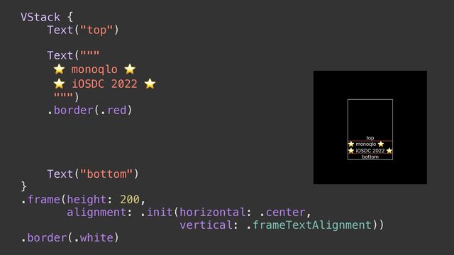 VStack {


Text("top")


Text("""


⭐ monoqlo ⭐


⭐ iOSDC 2022 ⭐


""")


.border(.red)


Text("bottom")


}


.frame(height: 200,


alignment: .init(horizontal: .center,


vertical: .frameTextAlignment))


.border(.white)
