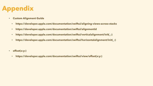 • Custom Alignment Guide


• https://developer.apple.com/documentation/swiftui/aligning-views-across-stacks


• https://developer.apple.com/documentation/swiftui/alignmentid


• https://developer.apple.com/documentation/swiftui/verticalalignment/init(_:)


• https://developer.apple.com/documentation/swiftui/horizontalalignment/init(_:)


• offset(x:y:)


• https://developer.apple.com/documentation/swiftui/view/offset(x:y:)
Appendix
