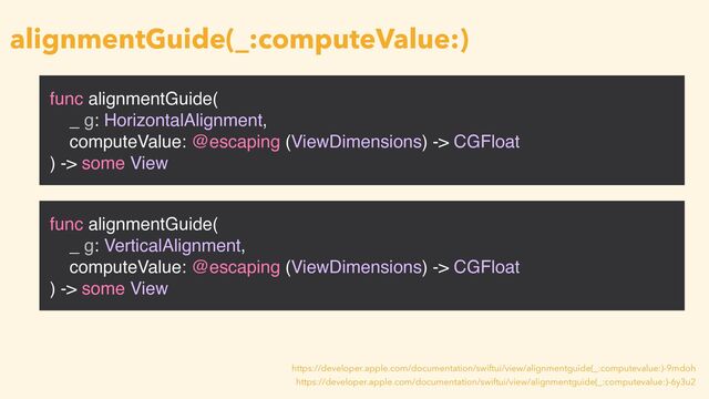 func alignmentGuide(
_ g: HorizontalAlignment,
computeValue: @escaping (ViewDimensions) -> CGFloat
) -> some View
alignmentGuide(_:computeValue:)
func alignmentGuide(
_ g: VerticalAlignment,
computeValue: @escaping (ViewDimensions) -> CGFloat
) -> some View
https://developer.apple.com/documentation/swiftui/view/alignmentguide(_:computevalue:)-6y3u2
https://developer.apple.com/documentation/swiftui/view/alignmentguide(_:computevalue:)-9mdoh
