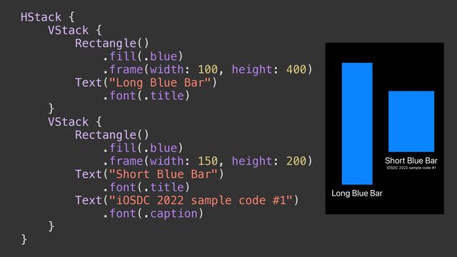 HStack {


VStack {


Rectangle()


.fill(.blue)


.frame(width: 100, height: 400)


Text("Long Blue Bar")


.font(.title)


}


VStack {


Rectangle()


.fill(.blue)


.frame(width: 150, height: 200)


Text("Short Blue Bar")


.font(.title)


Text("iOSDC 2022 sample code #1")


.font(.caption)


}


}
