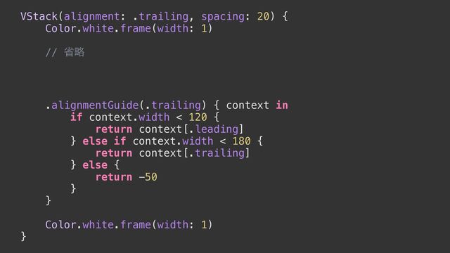 VStack(alignment: .trailing, spacing: 20) {


Color.white.frame(width: 1)


// লུ


.alignmentGuide(.trailing) { context in


if context.width < 120 {


return context[.leading]


} else if context.width < 180 {


return context[.trailing]


} else {


return -50


}


}




Color.white.frame(width: 1)


}
