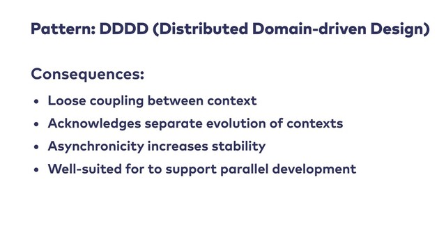 Pattern: DDDD (Distributed Domain-driven Design)
• Loose coupling between context


• Acknowledges separate evolution of contexts


• Asynchronicity increases stability


• Well-suited for to support parallel development
Consequences:

