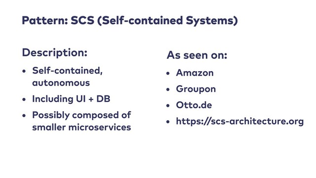Pattern: SCS (Self-contained Systems)
• Self-contained,
autonomous


• Including UI + DB


• Possibly composed of
smaller microservices
Description: As seen on:
• Amazon


• Groupon


• Otto.de


• https://scs-architecture.org
