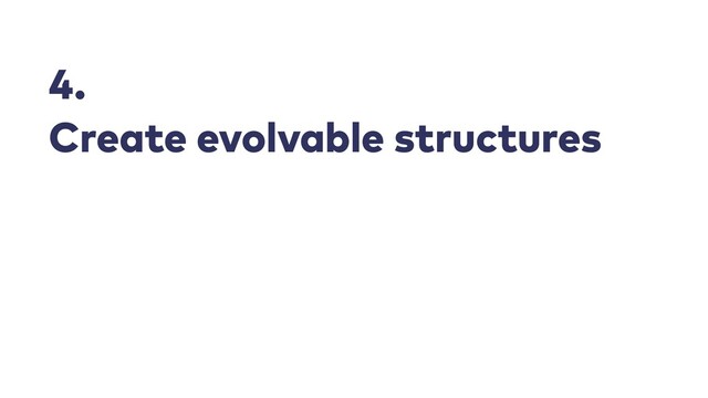 4.


Create evolvable structures
