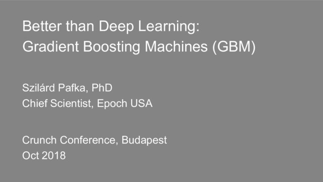 Better than Deep Learning:
Gradient Boosting Machines (GBM)
Szilárd Pafka, PhD
Chief Scientist, Epoch USA
Crunch Conference, Budapest
Oct 2018
