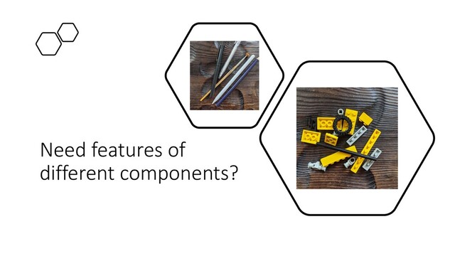 Need features of
different components?
