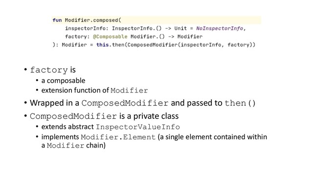 • factory is
• a composable
• extension function of Modifier
• Wrapped in a ComposedModifier and passed to then()
• ComposedModifier is a private class
• extends abstract InspectorValueInfo
• implements Modifier.Element (a single element contained within
a Modifier chain)
