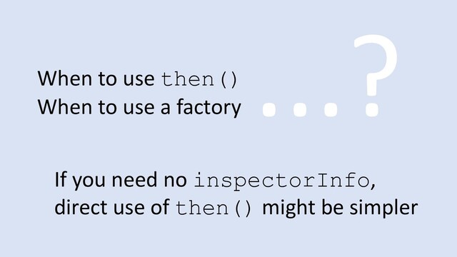 When to use then()
When to use a factory
...?
If you need no inspectorInfo,
direct use of then() might be simpler
