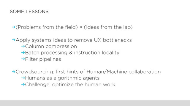 SOME LESSONS
➔(Problems from the field) × (Ideas from the lab)
➔Apply systems ideas to remove UX bottlenecks
➔Column compression
➔Batch processing & instruction locality
➔Filter pipelines
➔Crowdsourcing: first hints of Human/Machine collaboration
➔Humans as algorithmic agents
➔Challenge: optimize the human work
