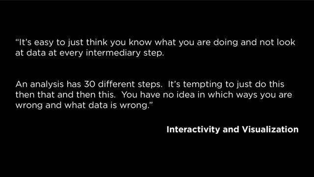 “It’s easy to just think you know what you are doing and not look
at data at every intermediary step.
An analysis has 30 different steps. It’s tempting to just do this
then that and then this. You have no idea in which ways you are
wrong and what data is wrong.”
Interactivity and Visualization
