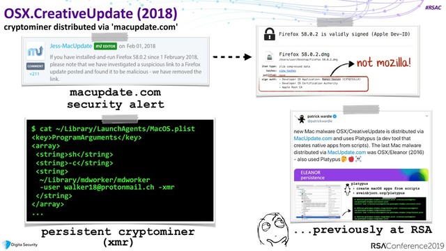 #RSAC
OSX.CreativeUpdate (2018)
cryptominer distributed via 'macupdate.com'
not mozilla!
$ cat ~/Library/LaunchAgents/MacOS.plist
ProgramArguments

sh
-c

~/Library/mdworker/mdworker  
-user walker18@protonmail.ch -xmr


...
persistent cryptominer
(xmr)
macupdate.com
security alert
...previously at RSA
