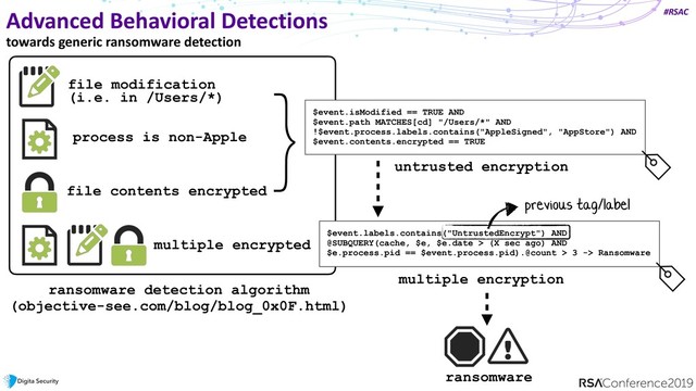 #RSAC
Advanced Behavioral Detections
towards generic ransomware detection
file modification  
(i.e. in /Users/*)
process is non-Apple
file contents encrypted
multiple encrypted files
ransomware detection algorithm
(objective-see.com/blog/blog_0x0F.html)
}
$event.isModified == TRUE AND
$event.path MATCHES[cd] "/Users/*" AND
!$event.process.labels.contains("AppleSigned", "AppStore") AND
$event.contents.encrypted == TRUE
untrusted encryption
$event.labels.contains("UntrustedEncrypt") AND
@SUBQUERY(cache, $e, $e.date > (X sec ago) AND
$e.process.pid == $event.process.pid).@count > 3 -> Ransomware
multiple encryption
previous tag/label
ransomware
