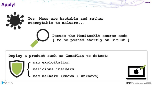 #RSAC
Apply!
Yes, Macs are hackable and rather
susceptible to malware...
Peruse the MonitorKit source code
[ to be posted shortly on GitHub ]
Deploy a product such as GamePlan to detect:
mac exploitation
malicious insiders
mac malware (known & unknown)
}
