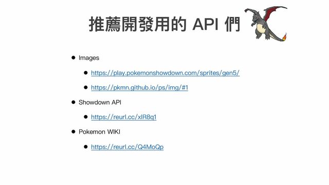 推薦開發⽤的 API 們
l Images
l https://play.pokemonshowdown.com/sprites/gen5/
l https://pkmn.github.io/ps/img/#1
l Showdown API
l https://reurl.cc/xlR8q1
l Pokemon WIKI
l https://reurl.cc/Q4MoQp
