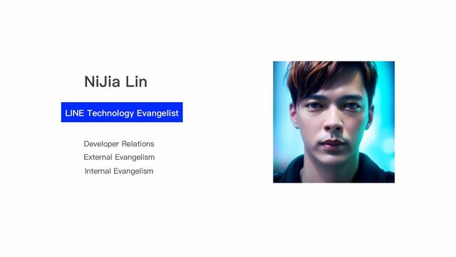 NiJia Lin
LINE Technology Evangelist
Developer Relations
External Evangelism
Internal Evangelism
