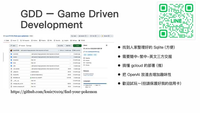 https://github.com/louis70109/find-your-pokemon
l 找到⼈家整理好的 Sqlite (⽅便)
l 需要簡中-繁中-英⽂三⽅交握
l 搞懂 gcloud 的部署 (推)
l 把 OpenAI 放進去增加趣味性
l 歡迎試玩～(但請保護好我的信⽤卡)
GDD – Game Driven
Development

