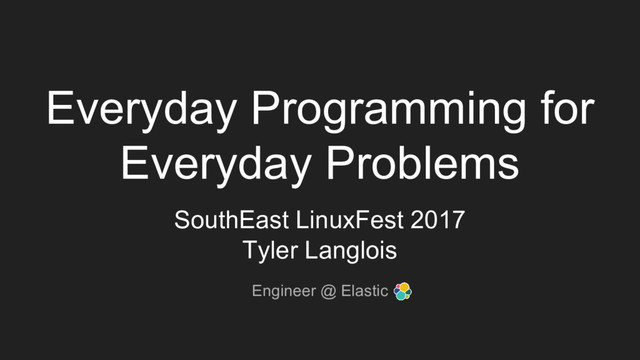 Everyday Programming for
Everyday Problems
SouthEast LinuxFest 2017
Tyler Langlois
Engineer @ Elastic
