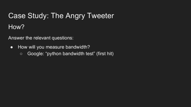 Case Study: The Angry Tweeter
How?
Answer the relevant questions:
● How will you measure bandwidth?
○ Google: “python bandwidth test” (first hit)

